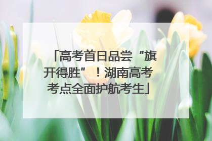 高考首日品尝“旗开得胜”！湖南高考考点全面护航考生