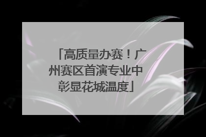 高质量办赛！广州赛区首演专业中彰显花城温度