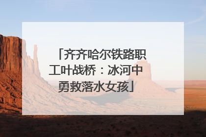 齐齐哈尔铁路职工叶战桥：冰河中勇救落水女孩