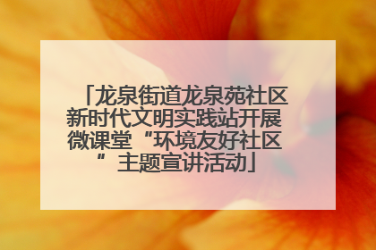 龙泉街道龙泉苑社区新时代文明实践站开展微课堂“环境友好社区”主题宣讲活动
