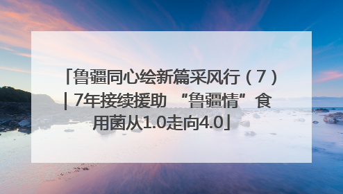 鲁疆同心绘新篇采风行（7）｜7年接续援助 “鲁疆情”食用菌从1.0走向4.0
