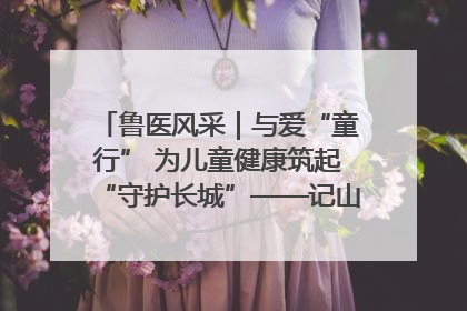 鲁医风采｜与爱“童行” 为儿童健康筑起“守护长城”——记山东省立第三医院儿科主任、主任医师马燕