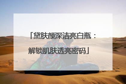 黛肤颜深洁亮白瓶：解锁肌肤透亮密码