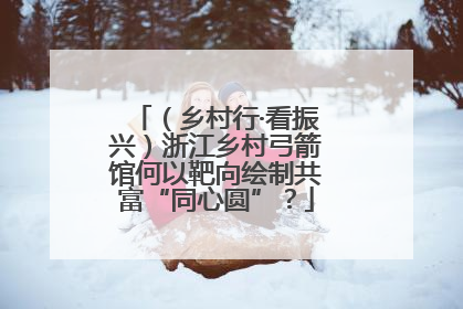 （乡村行·看振兴）浙江乡村弓箭馆何以靶向绘制共富“同心圆”？
