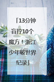 13分钟盲拧10个魔方！浙江少年破世界纪录