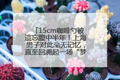 15cm咖啡勺被遗忘腹中半年！上海男子对此毫无记忆，直至回溯起一场“梦境”般的经历