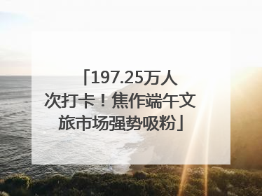 197.25万人次打卡！焦作端午文旅市场强势吸粉