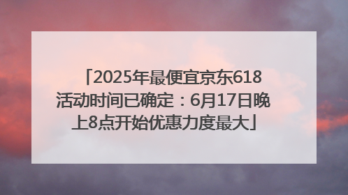 2025年最便宜京东618活动时间已确定：6月17日晚上8点开始优惠力度最大