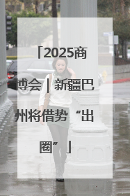 2025商博会｜新疆巴州将借势“出圈”