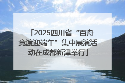 2025四川省“百舟竞渡迎端午”集中展演活动在成都新津举行