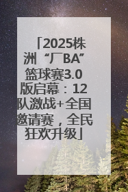 2025株洲“厂BA”篮球赛3.0版启幕：12队激战+全国邀请赛，全民狂欢升级