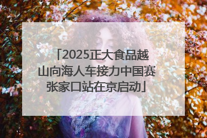 2025正大食品越山向海人车接力中国赛张家口站在京启动