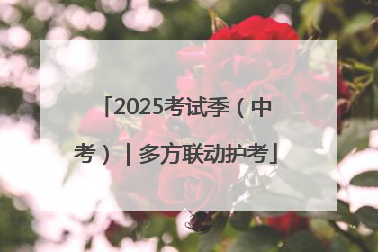 2025考试季（中考）｜多方联动护考