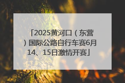 2025黄河口（东营）国际公路自行车赛6月14、15日激情开赛