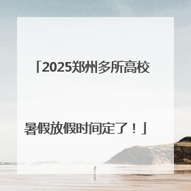 2025郑州多所高校暑假放假时间定了！