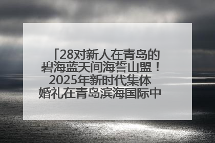 28对新人在青岛的碧海蓝天间海誓山盟！2025年新时代集体婚礼在青岛滨海国际中心文明实践广场举行