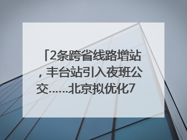 2条跨省线路增站，丰台站引入夜班公交……北京拟优化7条公交线！