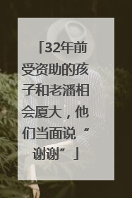 32年前受资助的孩子和老潘相会厦大，他们当面说“谢谢”