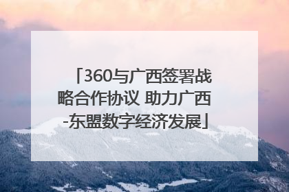 360与广西签署战略合作协议 助力广西-东盟数字经济发展