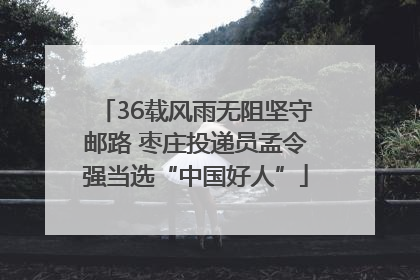 36载风雨无阻坚守邮路 枣庄投递员孟令强当选“中国好人”