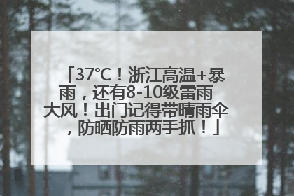 37℃！浙江高温+暴雨，还有8-10级雷雨大风！出门记得带晴雨伞，防晒防雨两手抓！