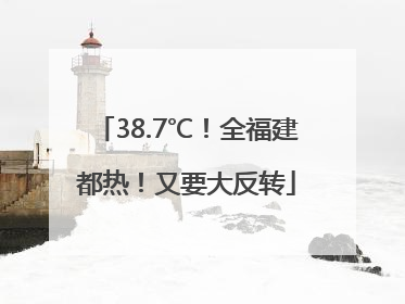 38.7℃！全福建都热！又要大反转