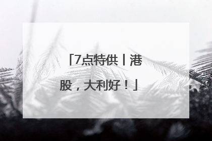 7点特供丨港股，大利好！