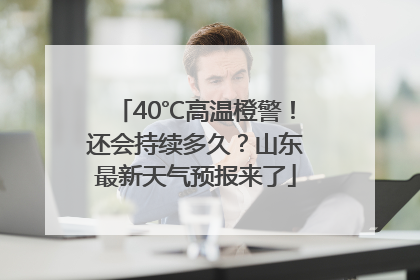 40℃高温橙警！还会持续多久？山东最新天气预报来了