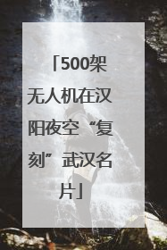 500架无人机在汉阳夜空“复刻”武汉名片