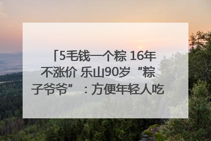 5毛钱一个粽 16年不涨价 乐山90岁“粽子爷爷”：方便年轻人吃口热乎早饭｜封面头条