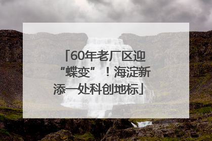 60年老厂区迎“蝶变”！海淀新添一处科创地标