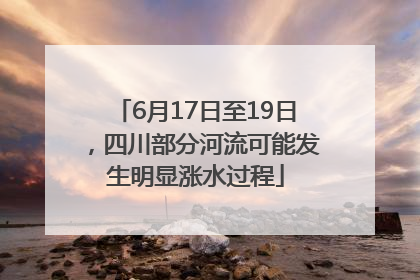 6月17日至19日，四川部分河流可能发生明显涨水过程