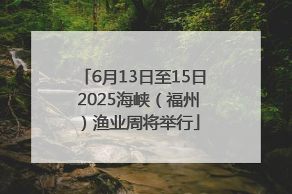 6月13日至15日 2025海峡（福州）渔业周将举行