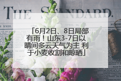 6月2日、8日局部有雨！山东3-7日以晴间多云天气为主 利于小麦收割和晾晒
