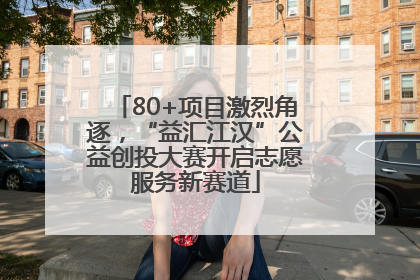 80+项目激烈角逐，“益汇江汉”公益创投大赛开启志愿服务新赛道