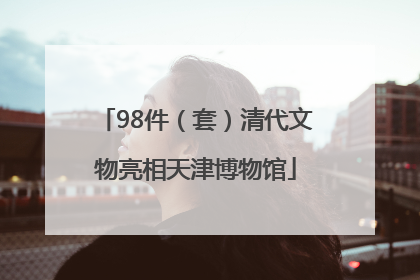 98件（套）清代文物亮相天津博物馆