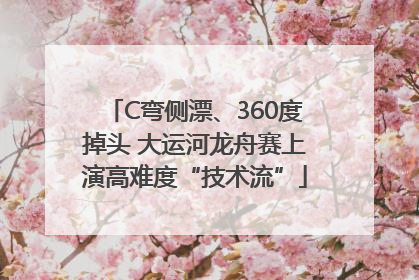 C弯侧漂、360度掉头 大运河龙舟赛上演高难度“技术流”