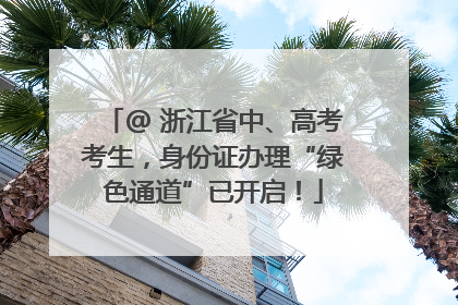 @ 浙江省中、高考考生，身份证办理“绿色通道”已开启！