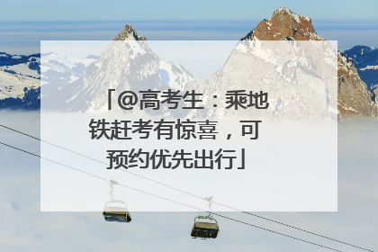 @高考生：乘地铁赶考有惊喜，可预约优先出行