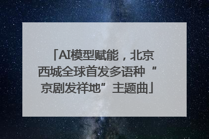 AI模型赋能，北京西城全球首发多语种“京剧发祥地”主题曲