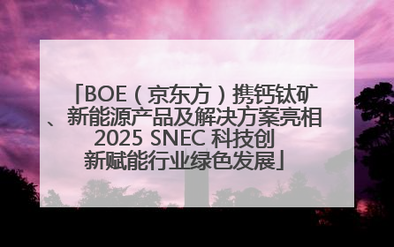 BOE（京东方）携钙钛矿、新能源产品及解决方案亮相2025 SNEC 科技创新赋能行业绿色发展
