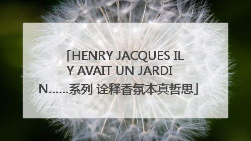 HENRY JACQUES IL Y AVAIT UN JARDIN……系列 诠释香氛本真哲思