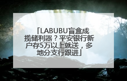LABUBU盲盒成揽储利器？平安银行新户存5万以上就送，多地分支行跟进