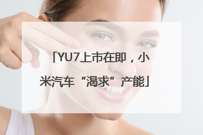 YU7上市在即，小米汽车“渴求”产能