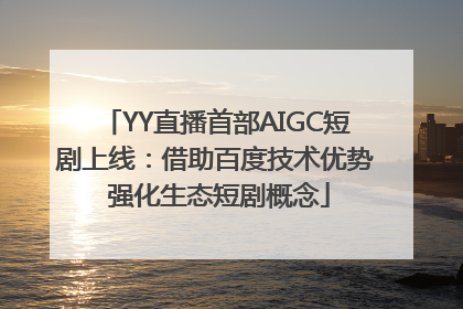 YY直播首部AIGC短剧上线：借助百度技术优势 强化生态短剧概念