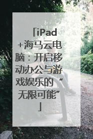 iPad+海马云电脑：开启移动办公与游戏娱乐的“无限可能”